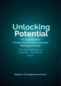 A promotional flyer with a dark teal gradient background. It announces an event titled “Unlocking Potential,” described as “An Experiential Introduction to Subconscious Reprogramming.” The event takes place on Saturday, November 8, from 10:30 AM to 12:30 PM ET via Zoom. At the bottom, there is a registration link: bit.ly/jgsubconscious. The text is centered and uses a mix of light blue and white fonts for emphasis and clarity.